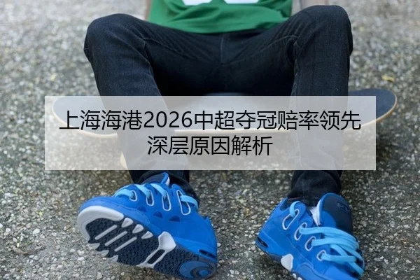 上海海港2026中超夺冠赔率领先 深层原因解析